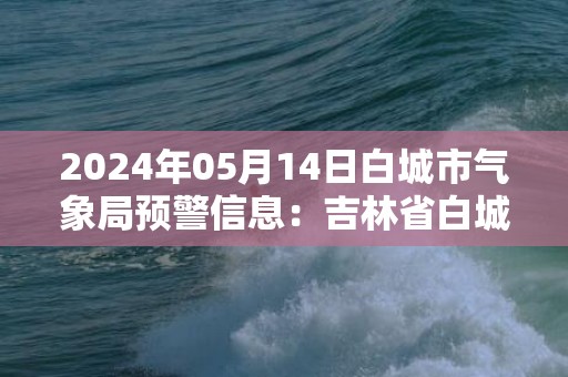 2024年05月14日白城市气象局预警信息：吉林省白城市发布大风蓝色预警