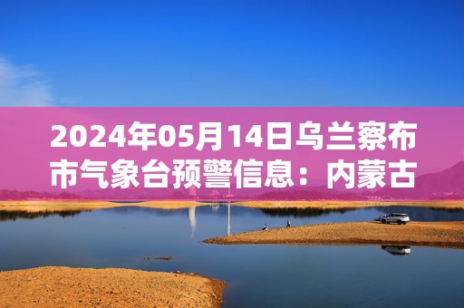 2024年05月14日乌兰察布市气象台预警信息：内蒙古乌兰察布市发布寒潮黄色预警