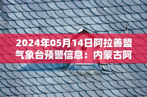 2024年05月14日阿拉善盟气象台预警信息：内蒙古阿拉善盟发布大风黄色预警