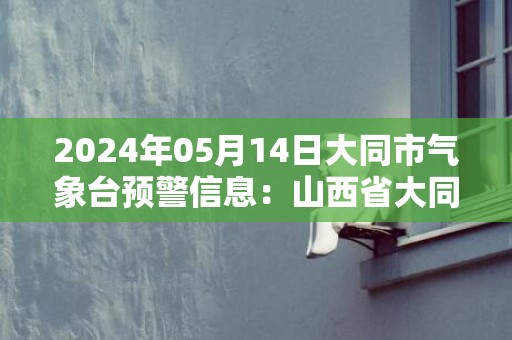 2024年05月14日大同市气象台预警信息：山西省大同市发布大风蓝色预警