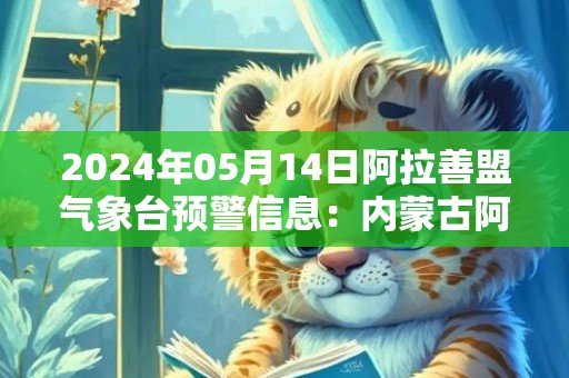 2024年05月14日阿拉善盟气象台预警信息：内蒙古阿拉善盟发布沙尘暴黄色预警