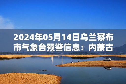 2024年05月14日乌兰察布市气象台预警信息：内蒙古乌兰察布市发布大风蓝色预警