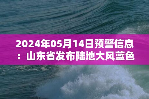 2024年05月14日预警信息：山东省发布陆地大风蓝色预警