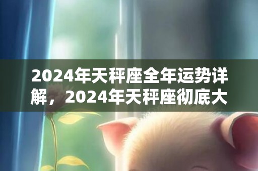 2024年天秤座全年运势详解，2024年天秤座彻底大爆发