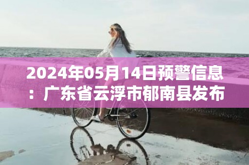 2024年05月14日预警信息：广东省云浮市郁南县发布大雾橙色预警