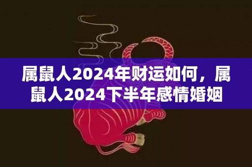 属鼠人2024年财运如何，属鼠人2024下半年感情婚姻运势好吗