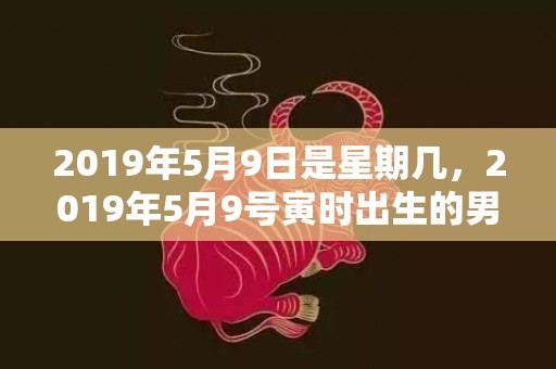 2019年5月9日是星期几，2019年5月9号寅时出生的男孩应该起什么样的名字