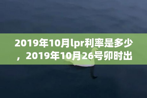 2019年10月lpr利率是多少，2019年10月26号卯时出生的男孩起名知识园地