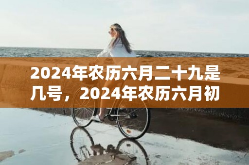 2024年农历六月二十九是几号，2024年农历六月初八出生的女孩是什么命格