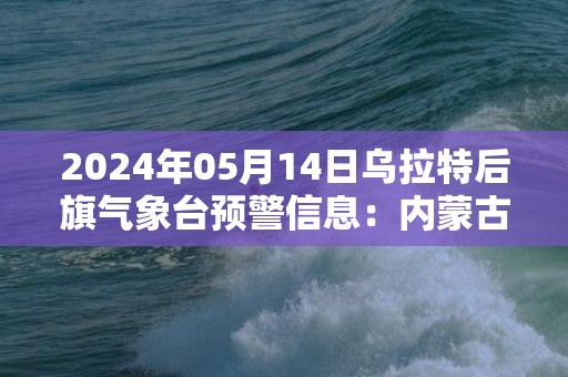 2024年05月14日乌拉特后旗气象台预警信息：内蒙古巴彦淖尔市乌拉特后旗发布沙尘暴橙色预警