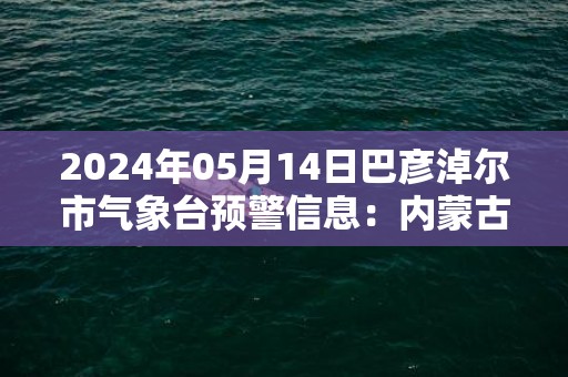 2024年05月14日巴彦淖尔市气象台预警信息：内蒙古巴彦淖尔市发布大风蓝色预警