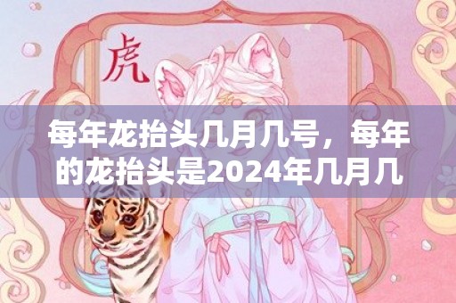 每年龙抬头几月几号，每年的龙抬头是2024年几月几日