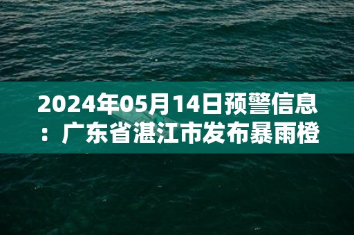 2024年05月14日预警信息：广东省湛江市发布暴雨橙色预警