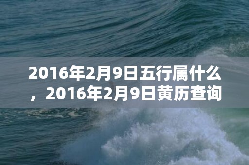 2016年2月9日五行属什么，2016年2月9日黄历查询