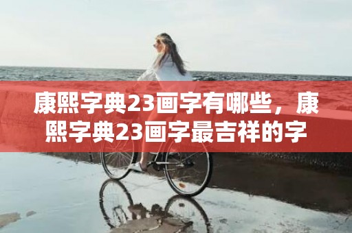 康熙字典23画字有哪些，康熙字典23画字最吉祥的字