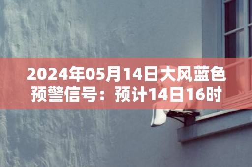 2024年05月14日大风蓝色预警信号：预计14日16时到15日8时，辽阳市区偏北风4到6级，阵风7到8级，请及时加固好临时搭建物，减少户外出行。辽阳市气象台预警信息：辽宁省辽阳市发布大风蓝色预警