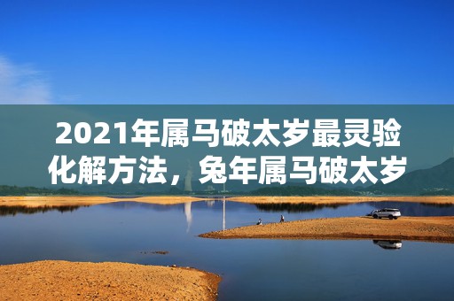 2021年属马破太岁最灵验化解方法，兔年属马破太岁怎么化解