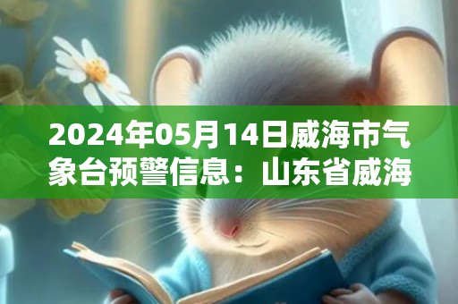 2024年05月14日威海市气象台预警信息：山东省威海市发布大风黄色预警