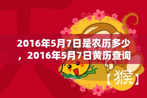 2016年5月7日是农历多少，2016年5月7日黄历查询