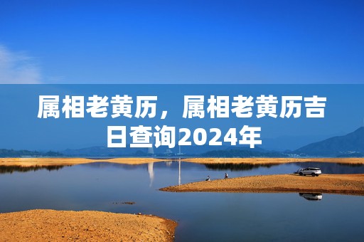 属相老黄历，属相老黄历吉日查询2024年