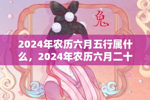 2024年农历六月五行属什么，2024年农历六月二十上坟扫墓好不好