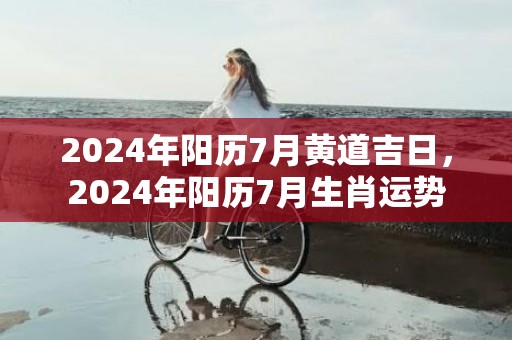 2024年阳历7月黄道吉日，2024年阳历7月生肖运势