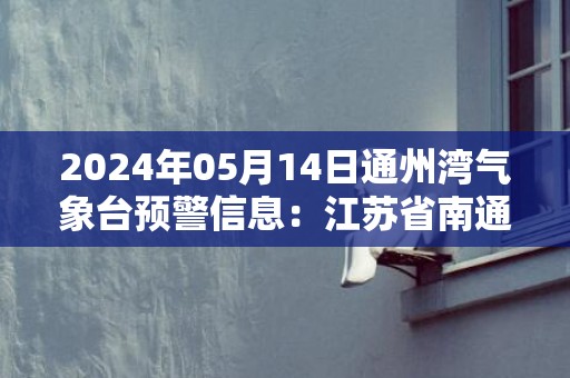 2024年05月14日通州湾气象台预警信息：江苏省南通市发布大风蓝色预警