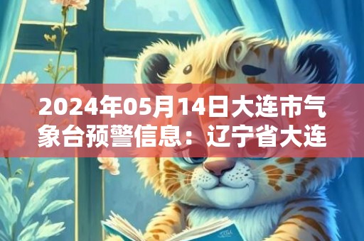 2024年05月14日大连市气象台预警信息：辽宁省大连市发布海上大风黄色预警