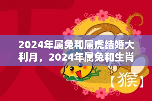 2024年属兔和属虎结婚大利月，2024年属兔和生肖龙的结婚吉日