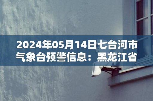 2024年05月14日七台河市气象台预警信息：黑龙江省七台河市发布大风蓝色预警