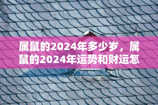 属鼠的2024年多少岁，属鼠的2024年运势和财运怎么样