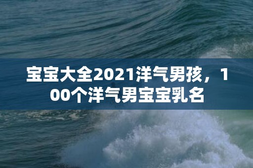 宝宝大全2021洋气男孩，100个洋气男宝宝乳名