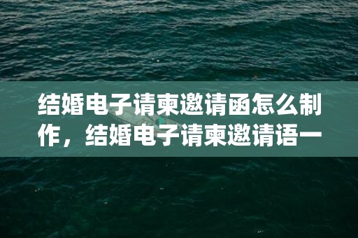 结婚电子请柬邀请函怎么制作，结婚电子请柬邀请语一句话怎么写(乔迁请柬怎么写 范文)