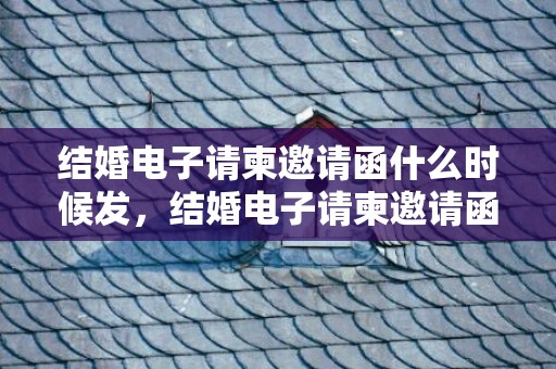 结婚电子请柬邀请函什么时候发，结婚电子请柬邀请函标题怎么写 微信请柬邀请词怎么写