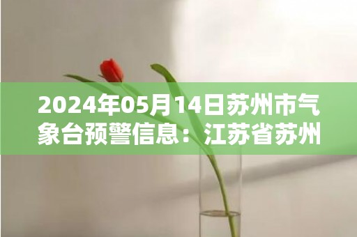 2024年05月14日苏州市气象台预警信息：江苏省苏州市发布大风蓝色预警