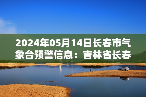 2024年05月14日长春市气象台预警信息：吉林省长春市发布大风蓝色预警