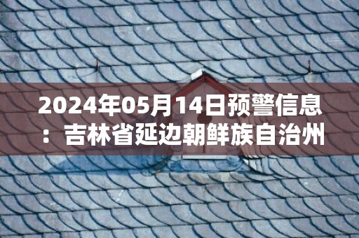 2024年05月14日预警信息：吉林省延边朝鲜族自治州发布森林火险气象蓝色预警