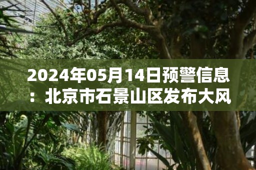 2024年05月14日预警信息：北京市石景山区发布大风黄色预警