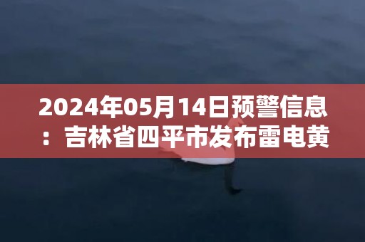 2024年05月14日预警信息：吉林省四平市发布雷电黄色预警