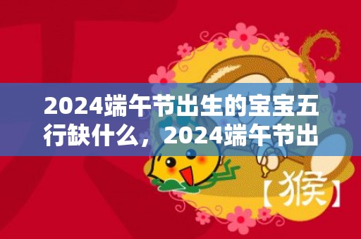 2024端午节出生的宝宝五行缺什么，2024端午节出生的属兔宝宝小名大全