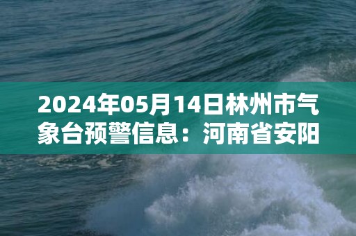 2024年05月14日林州市气象台预警信息：河南省安阳市林州市发布高温橙色预警