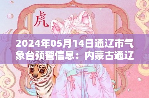 2024年05月14日通辽市气象台预警信息：内蒙古通辽市发布雷电黄色预警