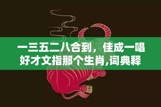 一三五二八合到，佳成一唱好才文指那个生肖,词典释义解释落实