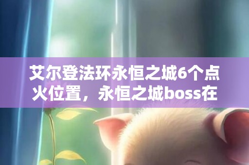 艾尔登法环永恒之城6个点火位置，永恒之城boss在哪