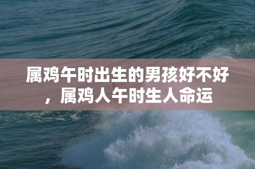 属鸡午时出生的男孩好不好，属鸡人午时生人命运