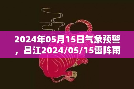 2024年05月15日气象预警，昌江2024/05/15雷阵雨转多云最高气温34度