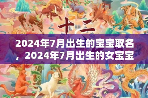 2024年7月出生的宝宝取名，2024年7月出生的女宝宝是什么命