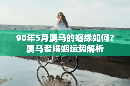 90年5月属马的姻缘如何？属马者婚姻运势解析