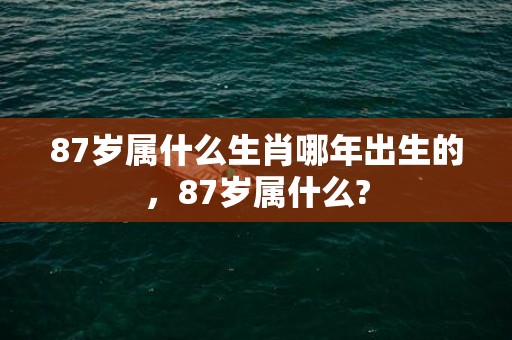 87岁属什么生肖哪年出生的，87岁属什么?