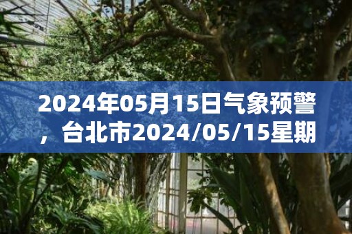 2024年05月15日气象预警，台北市2024/05/15星期三天气预报 大部多云